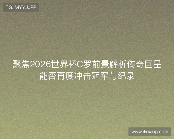 聚焦2026世界杯C罗前景解析传奇巨星能否再度冲击冠军与纪录