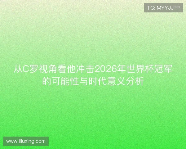 从C罗视角看他冲击2026年世界杯冠军的可能性与时代意义分析
